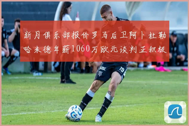 新月俱乐部报价罗马后卫阿卜杜勒哈米德年薪1060万欧元谈判正积极进行中