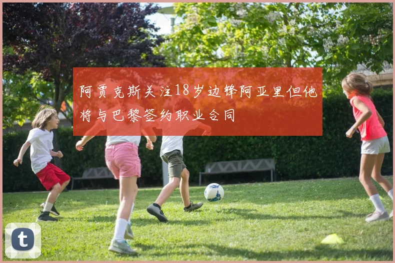 阿贾克斯关注18岁边锋阿亚里但他将与巴黎签约职业合同