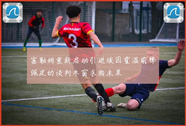 富勒姆重新启动引进埃因霍温前锋佩皮的谈判冬窗求购未果