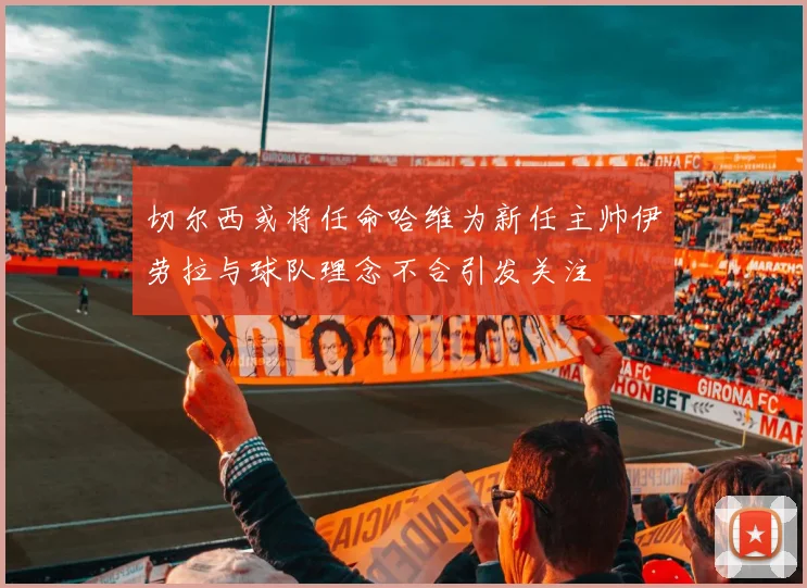 切尔西或将任命哈维为新任主帅伊劳拉与球队理念不合引发关注