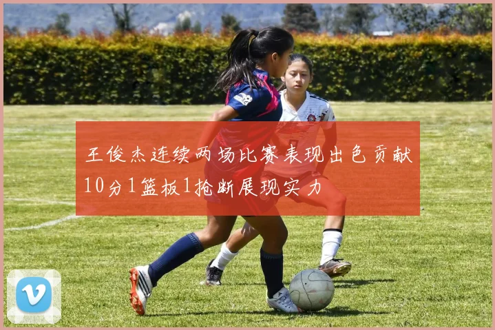 王俊杰连续两场比赛表现出色贡献10分1篮板1抢断展现实力