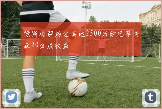 德斯特解约金高达2500万欧巴萨将获20分成收益