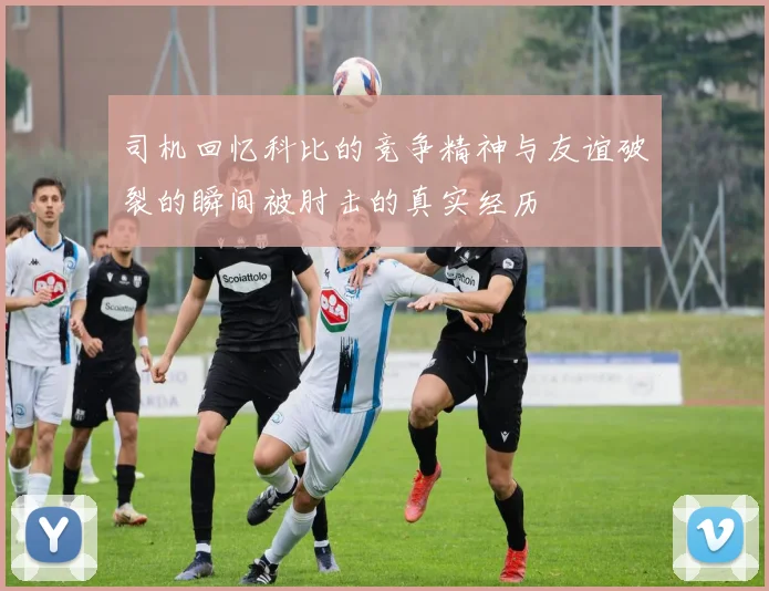 司机回忆科比的竞争精神与友谊破裂的瞬间被肘击的真实经历