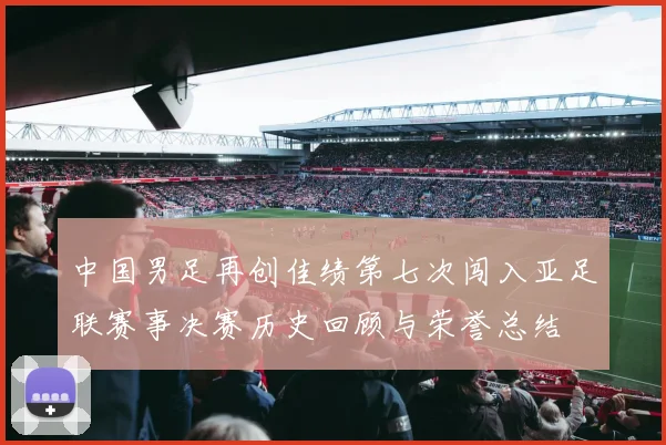 中国男足再创佳绩第七次闯入亚足联赛事决赛历史回顾与荣誉总结