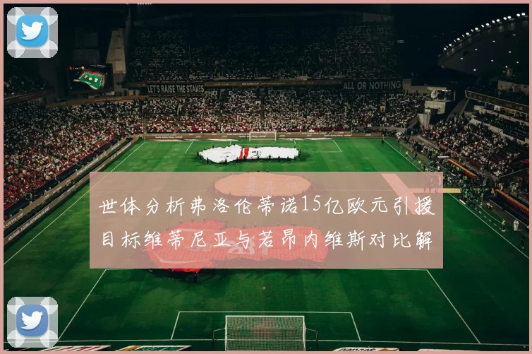 世体分析弗洛伦蒂诺15亿欧元引援目标维蒂尼亚与若昂内维斯对比解析