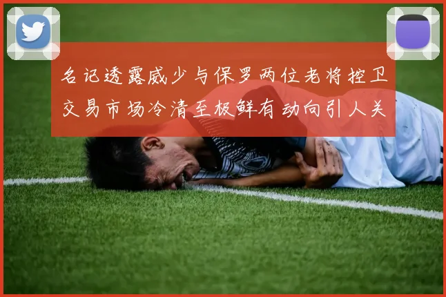 名记透露威少与保罗两位老将控卫交易市场冷清至极鲜有动向引人关注